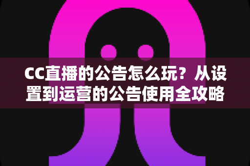 CC直播的公告怎么玩？从设置到运营的公告使用全攻略，助你打造高人气直播间