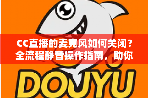 CC直播的麦克风如何关闭?全流程静音操作指南,助你轻松掌控直播声音 CC直播的麦克风如何关闭?全流程静音操作指南,助你轻松掌控直播声音