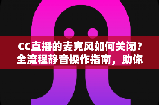 CC直播的麦克风如何关闭?全流程静音操作指南,助你轻松掌控直播声音 CC直播的麦克风如何关闭?全流程静音操作指南,助你轻松掌控直播声音