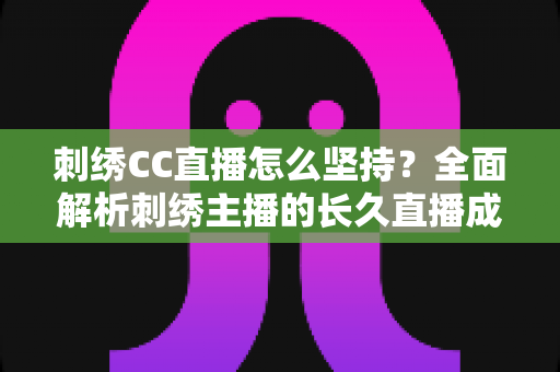 刺绣CC直播怎么坚持?全面解析刺绣主播的长久直播成长之道 刺绣CC直播怎么坚持?全面解析刺绣主播的长久直播成长之道