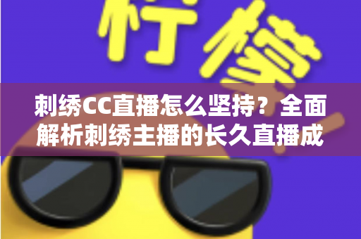 刺绣CC直播怎么坚持?全面解析刺绣主播的长久直播成长之道 刺绣CC直播怎么坚持?全面解析刺绣主播的长久直播成长之道
