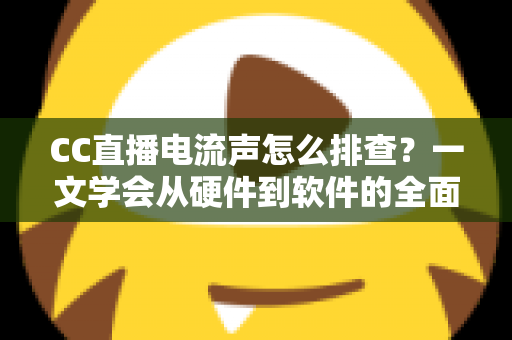 CC直播电流声怎么排查？一文学会从硬件到软件的全面诊断与解决方法