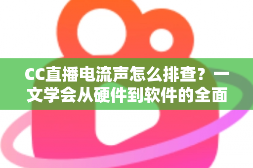 CC直播电流声怎么排查？一文学会从硬件到软件的全面诊断与解决方法
