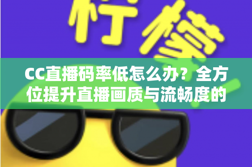 CC直播码率低怎么办?全方位提升直播画质与流畅度的实战指南 CC直播码率低怎么办?全方位提升直播画质与流畅度的实战指南