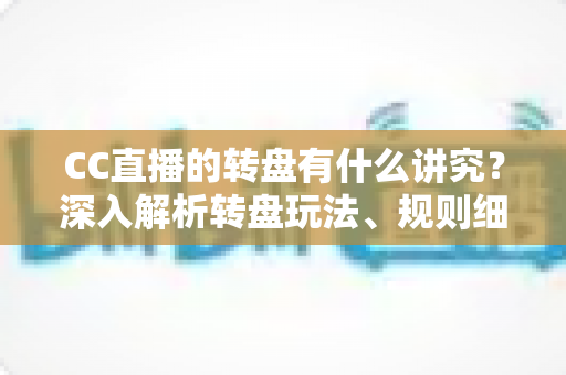 CC直播的转盘有什么讲究?深入解析转盘玩法、规则细节与理性参与指南 CC直播的转盘有什么讲究?深入解析转盘玩法、规则细节与理性参与指南