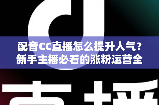 配音CC直播怎么提升人气？新手主播必看的涨粉运营全攻略