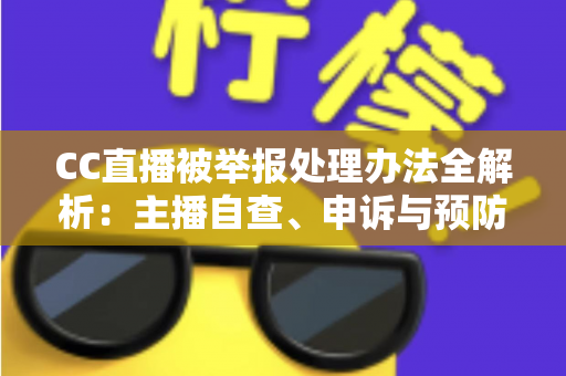 CC直播被举报处理办法全解析：主播自查、申诉与预防的完整指南，助你快速化解账号危机