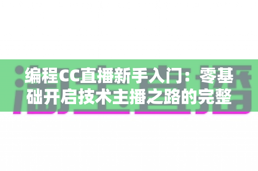 编程CC直播新手入门:零基础开启技术主播之路的完整指南 编程CC直播新手入门:零基础开启技术主播之路的完整指南