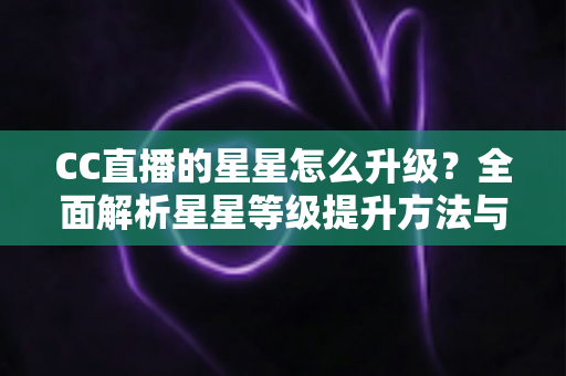 CC直播的星星怎么升级?全面解析星星等级提升方法与快速升级实战技巧 CC直播的星星怎么升级?全面解析星星等级提升方法与快速升级实战技巧