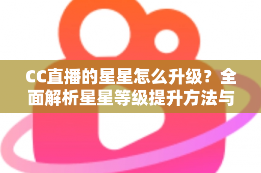 CC直播的星星怎么升级?全面解析星星等级提升方法与快速升级实战技巧 CC直播的星星怎么升级?全面解析星星等级提升方法与快速升级实战技巧