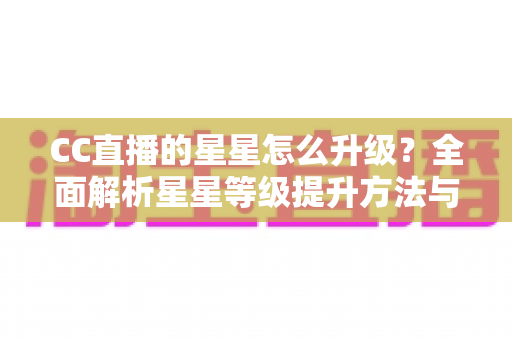 CC直播的星星怎么升级?全面解析星星等级提升方法与快速升级实战技巧 CC直播的星星怎么升级?全面解析星星等级提升方法与快速升级实战技巧