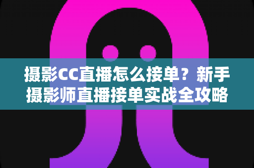 摄影CC直播怎么接单?新手摄影师直播接单实战全攻略 摄影CC直播怎么接单?新手摄影师直播接单实战全攻略
