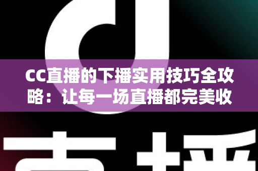 CC直播的下播实用技巧全攻略:让每一场直播都完美收官,留住每一位粉丝 CC直播的下播实用技巧全攻略:让每一场直播都完美收官,留住每一位粉丝