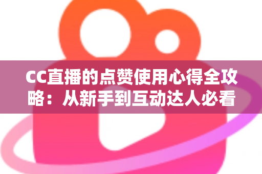 CC直播的点赞使用心得全攻略：从新手到互动达人必看的实用技巧与经验总结