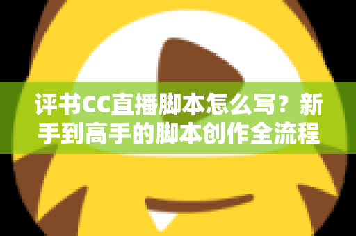 评书CC直播脚本怎么写？新手到高手的脚本创作全流程指南