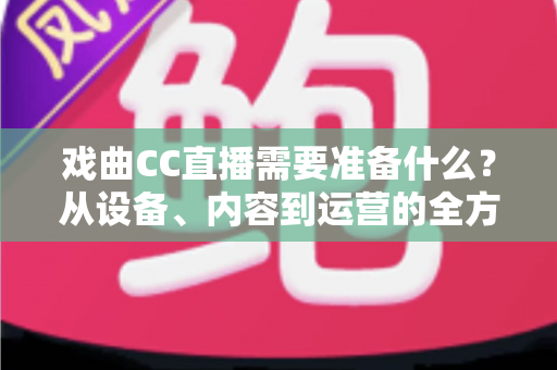 戏曲CC直播需要准备什么？从设备、内容到运营的全方位开播指南