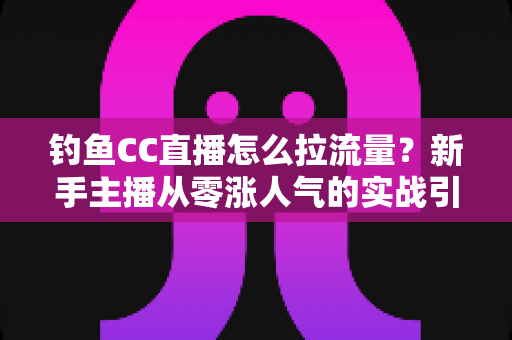 钓鱼CC直播怎么拉流量？新手主播从零涨人气的实战引流全攻略