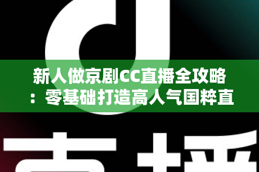 新人做京剧CC直播全攻略:零基础打造高人气国粹直播间的实战指南 新人做京剧CC直播全攻略:零基础打造高人气国粹直播间的实战指南