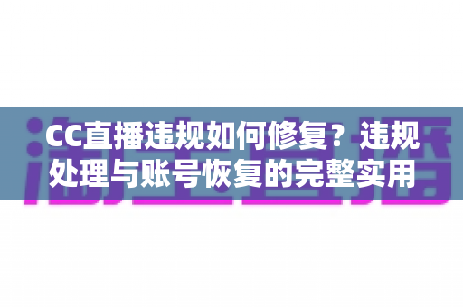CC直播违规如何修复?违规处理与账号恢复的完整实用指南 CC直播违规如何修复?违规处理与账号恢复的完整实用指南