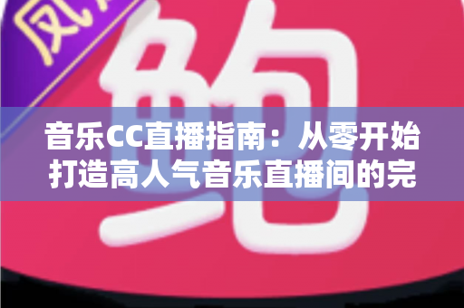 音乐CC直播指南:从零开始打造高人气音乐直播间的完整攻略 音乐CC直播指南:从零开始打造高人气音乐直播间的完整攻略