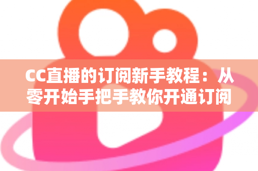 CC直播的订阅新手教程：从零开始手把手教你开通订阅，快速解锁主播专属福利与观看特权