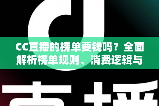 CC直播的榜单要钱吗?全面解析榜单规则、消费逻辑与理性追榜指南 CC直播的榜单要钱吗?全面解析榜单规则、消费逻辑与理性追榜指南