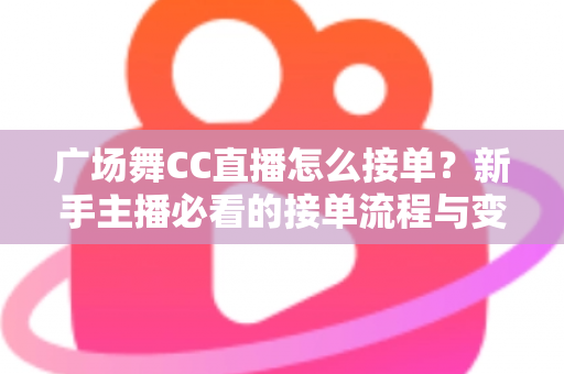 广场舞CC直播怎么接单？新手主播必看的接单流程与变现攻略全解析