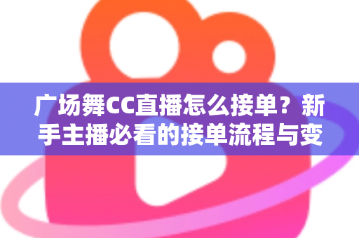广场舞CC直播怎么接单？新手主播必看的接单流程与变现攻略全解析