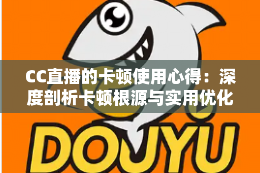 CC直播的卡顿使用心得:深度剖析卡顿根源与实用优化技巧,助你畅享流畅直播体验 CC直播的卡顿使用心得:深度剖析卡顿根源与实用优化技巧,助你畅享流畅直播体验