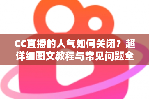 CC直播的人气如何关闭?超详细图文教程与常见问题全解析 CC直播的人气如何关闭?超详细图文教程与常见问题全解析