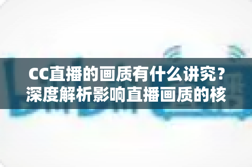 CC直播的画质有什么讲究？深度解析影响直播画质的核心要素与优化指南
