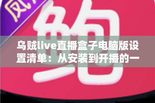 乌贼live直播盒子电脑版设置清单:从安装到开播的一站式配置指南 乌贼live直播盒子电脑版设置清单:从安装到开播的一站式配置指南