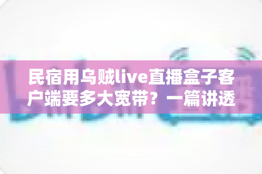民宿用乌贼live直播盒子客户端要多大宽带?一篇讲透带宽选择与网络优化的实战指南 民宿用乌贼live直播盒子客户端要多大宽带?一篇讲透带宽选择与网络优化的实战指南