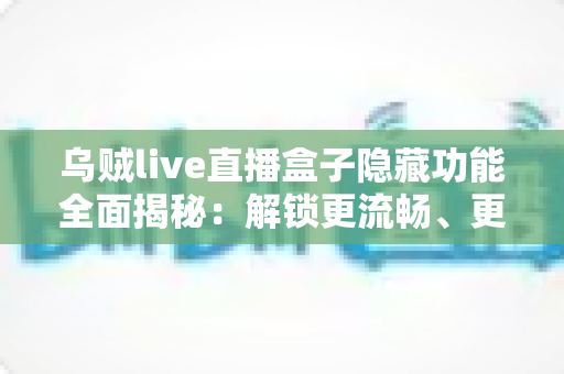 乌贼live直播盒子隐藏功能全面揭秘:解锁更流畅、更私密的直播观看新体验 乌贼live直播盒子隐藏功能全面揭秘:解锁更流畅、更私密的直播观看新体验