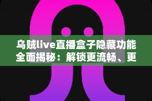 乌贼live直播盒子隐藏功能全面揭秘：解锁更流畅、更私密的直播观看新体验