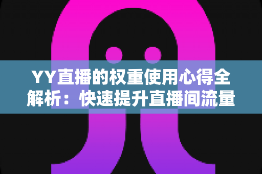 YY直播的权重使用心得全解析:快速提升直播间流量与排名的实战运营指南 YY直播的权重使用心得全解析:快速提升直播间流量与排名的实战运营指南