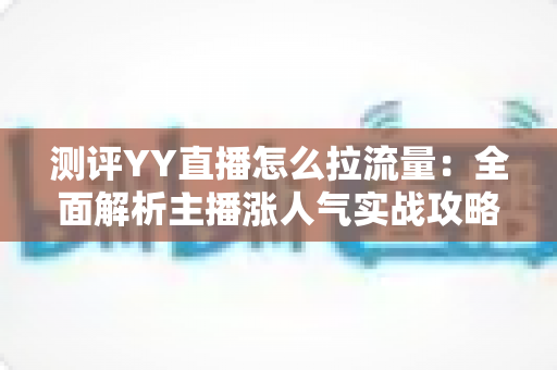 测评YY直播怎么拉流量：全面解析主播涨人气实战攻略