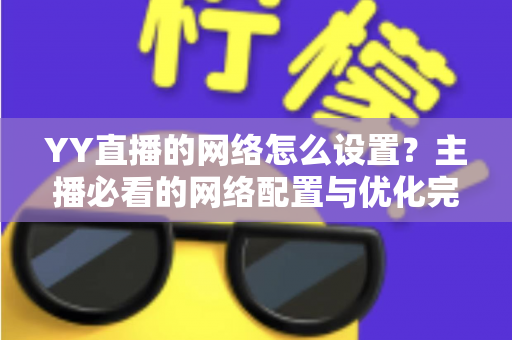 YY直播的网络怎么设置?主播必看的网络配置与优化完全指南 YY直播的网络怎么设置?主播必看的网络配置与优化完全指南