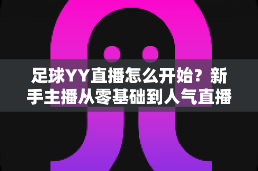 足球YY直播怎么开始？新手主播从零基础到人气直播间的完整实战指南