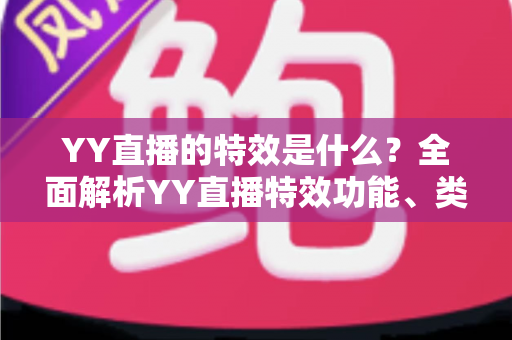 YY直播的特效是什么？全面解析YY直播特效功能、类型与使用技巧