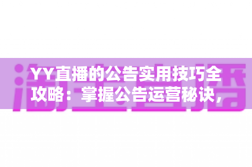 YY直播的公告实用技巧全攻略：掌握公告运营秘诀，快速提升直播间人气与粉丝黏性