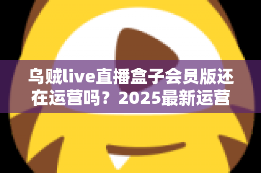 乌贼live直播盒子会员版还在运营吗？2025最新运营状态全面解析与用户避坑指南