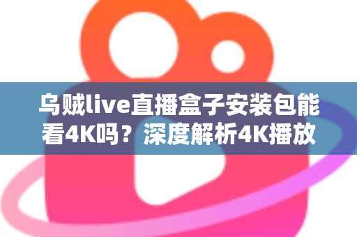 乌贼live直播盒子安装包能看4K吗？深度解析4K播放条件、安装注意事项与画质优化全攻略