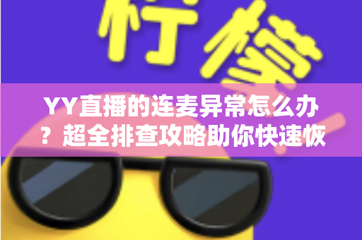 YY直播的连麦异常怎么办？超全排查攻略助你快速恢复流畅连麦体验