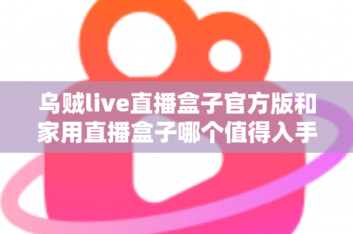 乌贼live直播盒子官方版和家用直播盒子哪个值得入手?一篇文章帮你彻底搞懂直播设备选购 乌贼live直播盒子官方版和家用直播盒子哪个值得入手?一篇文章帮你彻底搞懂直播设备选购