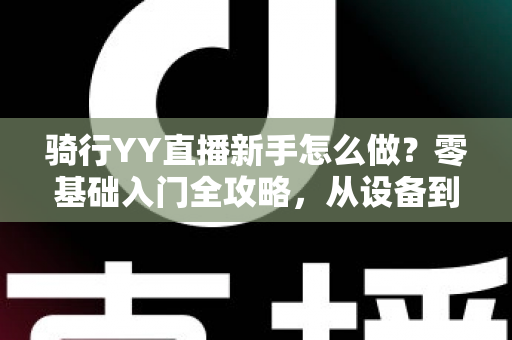 骑行YY直播新手怎么做？零基础入门全攻略，从设备到涨粉一步到位