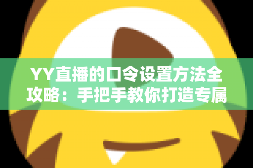 YY直播的口令设置方法全攻略：手把手教你打造专属私密直播间，轻松守护直播安全