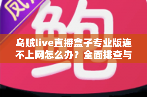 乌贼live直播盒子专业版连不上网怎么办？全面排查与解决指南助你快速恢复观看