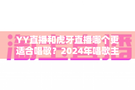 YY直播和虎牙直播哪个更适合唱歌?2024年唱歌主播平台选择全攻略 YY直播和虎牙直播哪个更适合唱歌?2024年唱歌主播平台选择全攻略