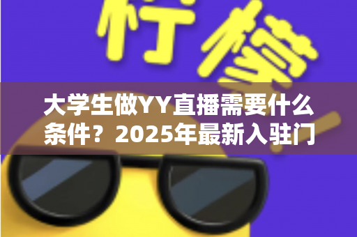 大学生做YY直播需要什么条件？2025年最新入驻门槛、设备清单与起号攻略全解析